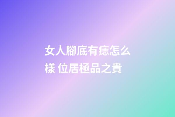 女人腳底有痣怎么樣 位居極品之貴